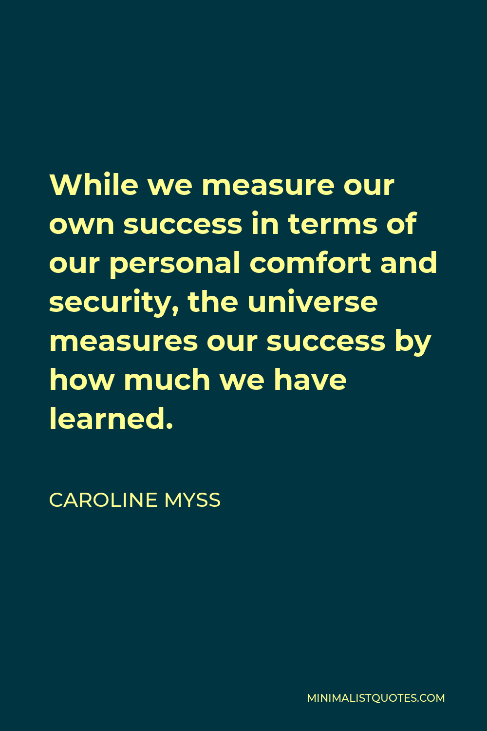 Caroline Myss Quote - While we measure our own success in terms of our personal comfort and security, the universe measures our success by how much we have learned.