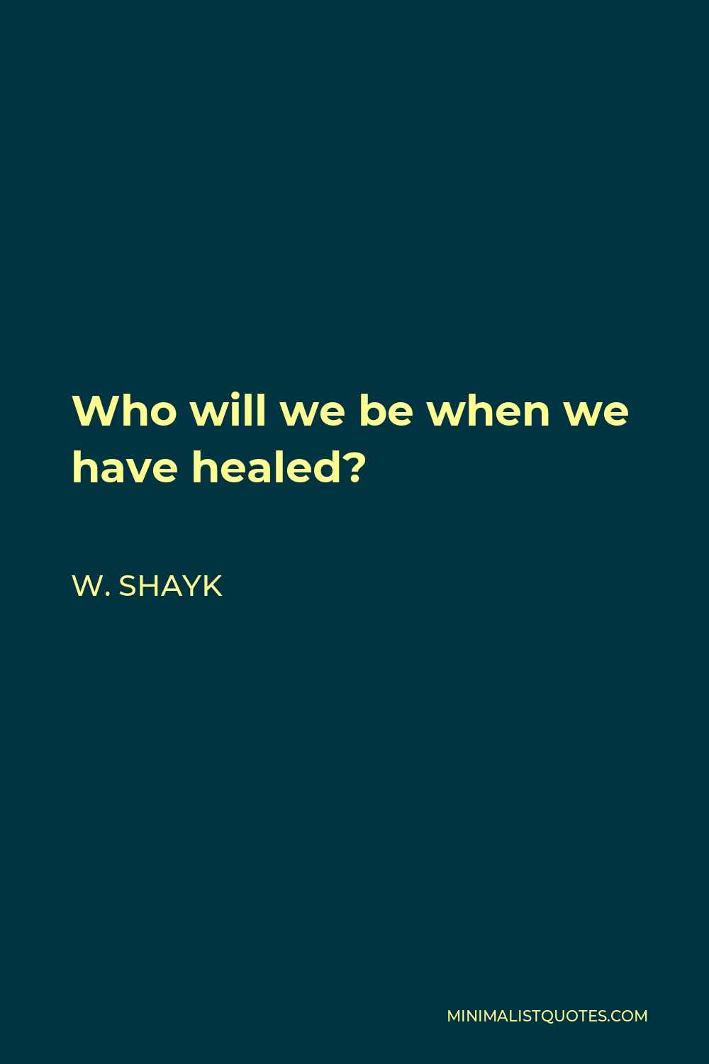 W. Shayk Quote - Who will we be when we have healed?