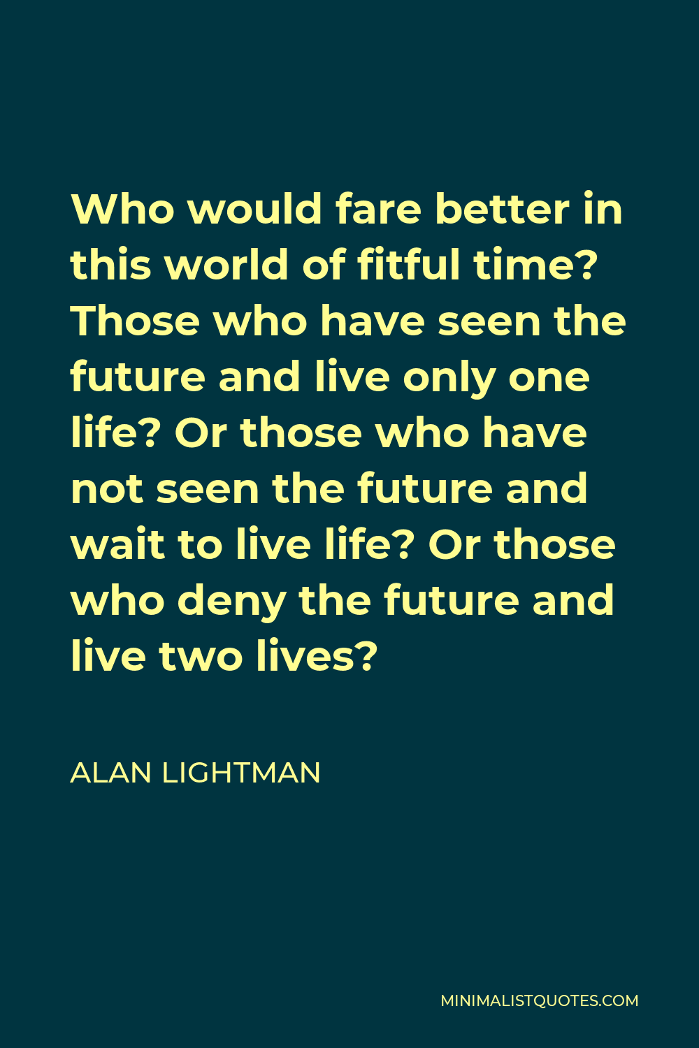Alan Lightman Quote - Who would fare better in this world of fitful time? Those who have seen the future and live only one life? Or those who have not seen the future and wait to live life? Or those who deny the future and live two lives?