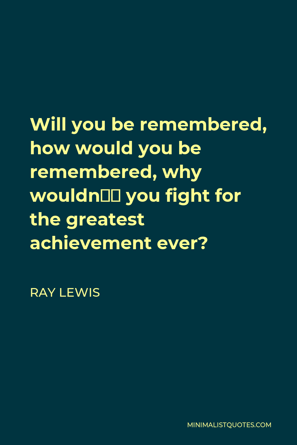 Ray Lewis Quote - Will you be remembered, how would you be remembered, why wouldn’t you fight for the greatest achievement ever?