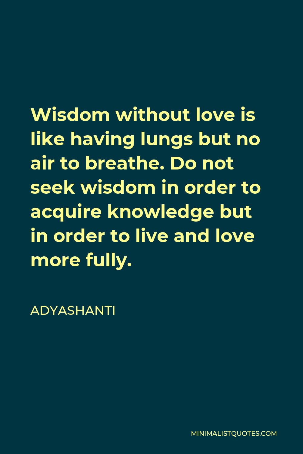 Adyashanti Quote - Wisdom without love is like having lungs but no air to breathe. Do not seek wisdom in order to acquire knowledge but in order to live and love more fully.