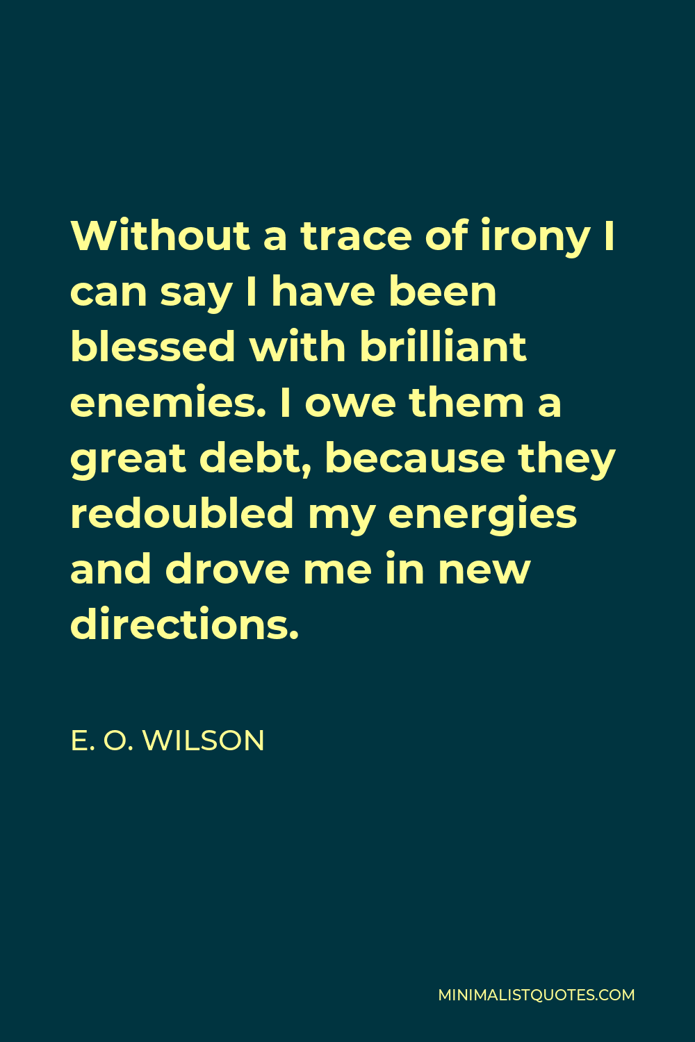 E. O. Wilson Quote - Without a trace of irony I can say I have been blessed with brilliant enemies. I owe them a great debt, because they redoubled my energies and drove me in new directions.