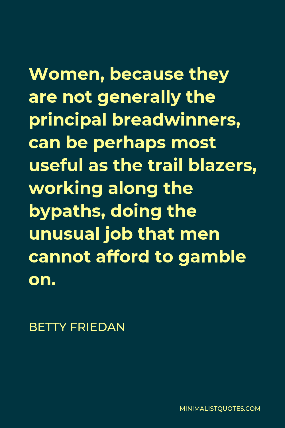 Betty Friedan Quote - Women, because they are not generally the principal breadwinners, can be perhaps most useful as the trail blazers, working along the bypaths, doing the unusual job that men cannot afford to gamble on.