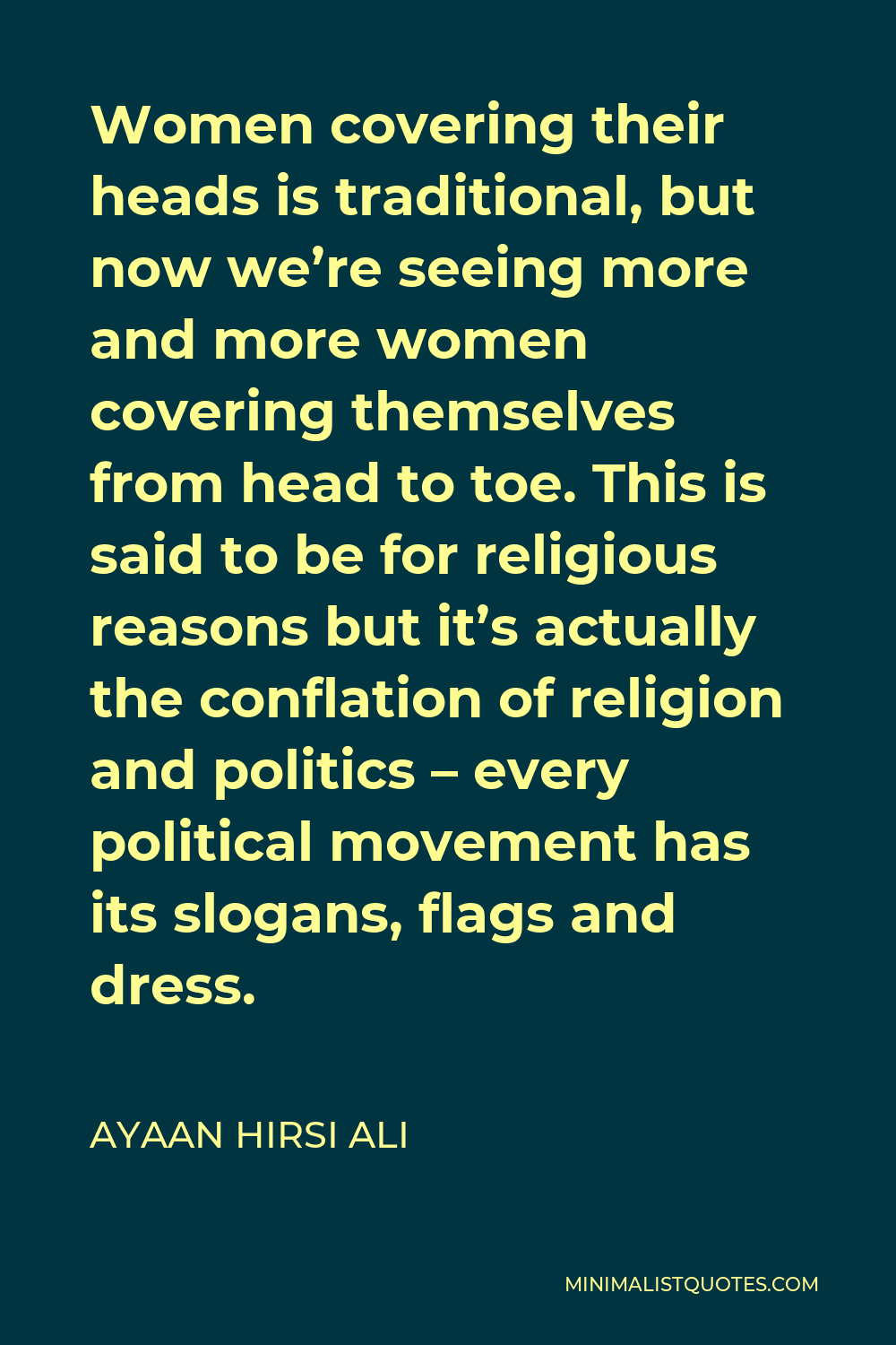 Ayaan Hirsi Ali Quote - Women covering their heads is traditional, but now we’re seeing more and more women covering themselves from head to toe. This is said to be for religious reasons but it’s actually the conflation of religion and politics – every political movement has its slogans, flags and dress.