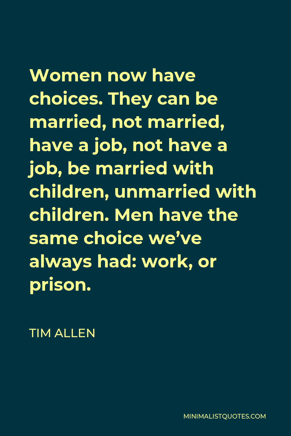 Tim Allen Quote - Women now have choices. They can be married, not married, have a job, not have a job, be married with children, unmarried with children. Men have the same choice we’ve always had: work, or prison.