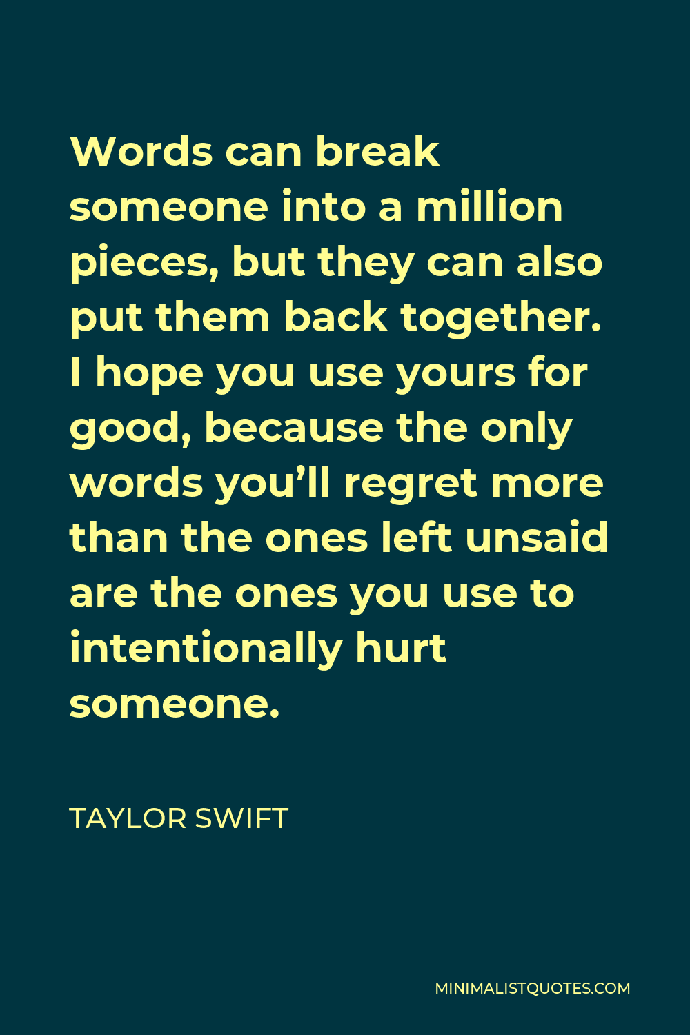 Taylor Swift Quote - Words can break someone into a million pieces, but they can also put them back together. I hope you use yours for good, because the only words you’ll regret more than the ones left unsaid are the ones you use to intentionally hurt someone.