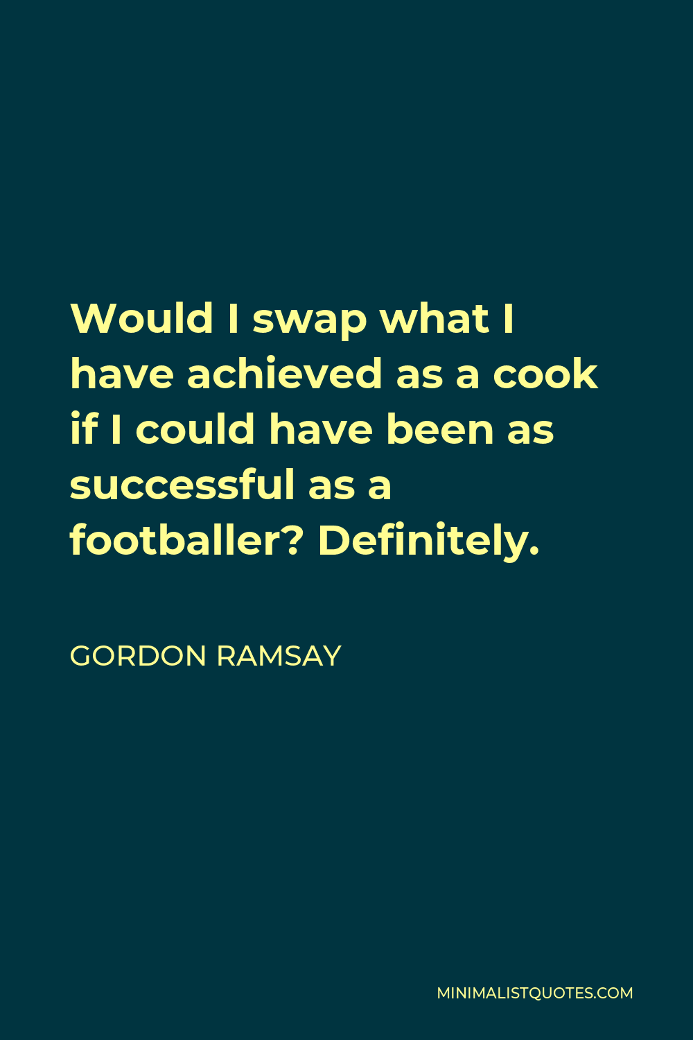 Gordon Ramsay Quote: Would I swap what I have achieved as a cook if I could  have been as successful as a footballer? Definitely.