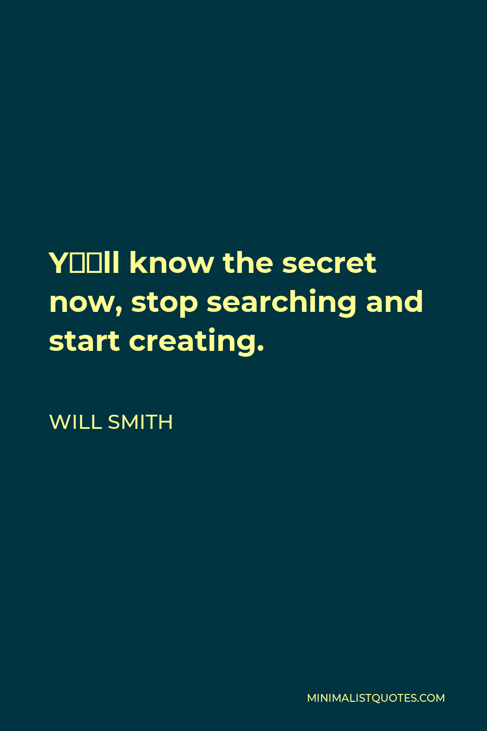 Will Smith Quote - Y’all know the secret now, stop searching and start creating.