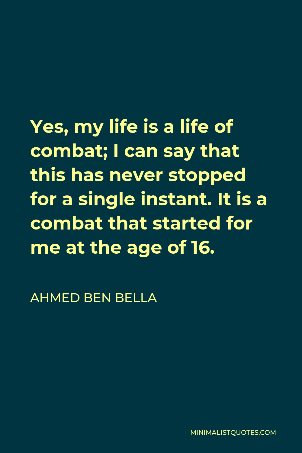 Ahmed Ben Bella Quote - Yes, my life is a life of combat; I can say that this has never stopped for a single instant. It is a combat that started for me at the age of 16.