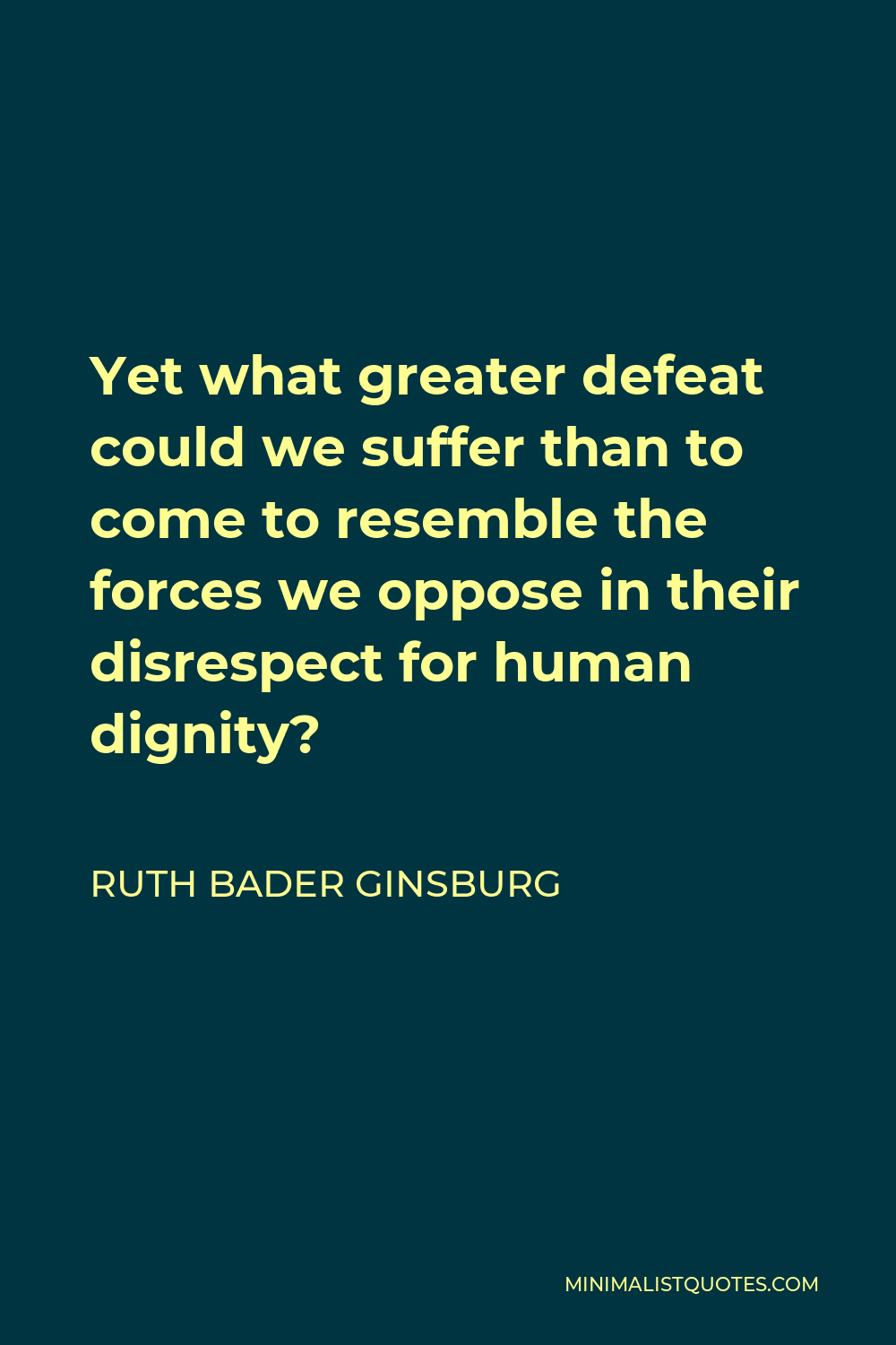 Ruth Bader Ginsburg Quote - Yet what greater defeat could we suffer than to come to resemble the forces we oppose in their disrespect for human dignity?