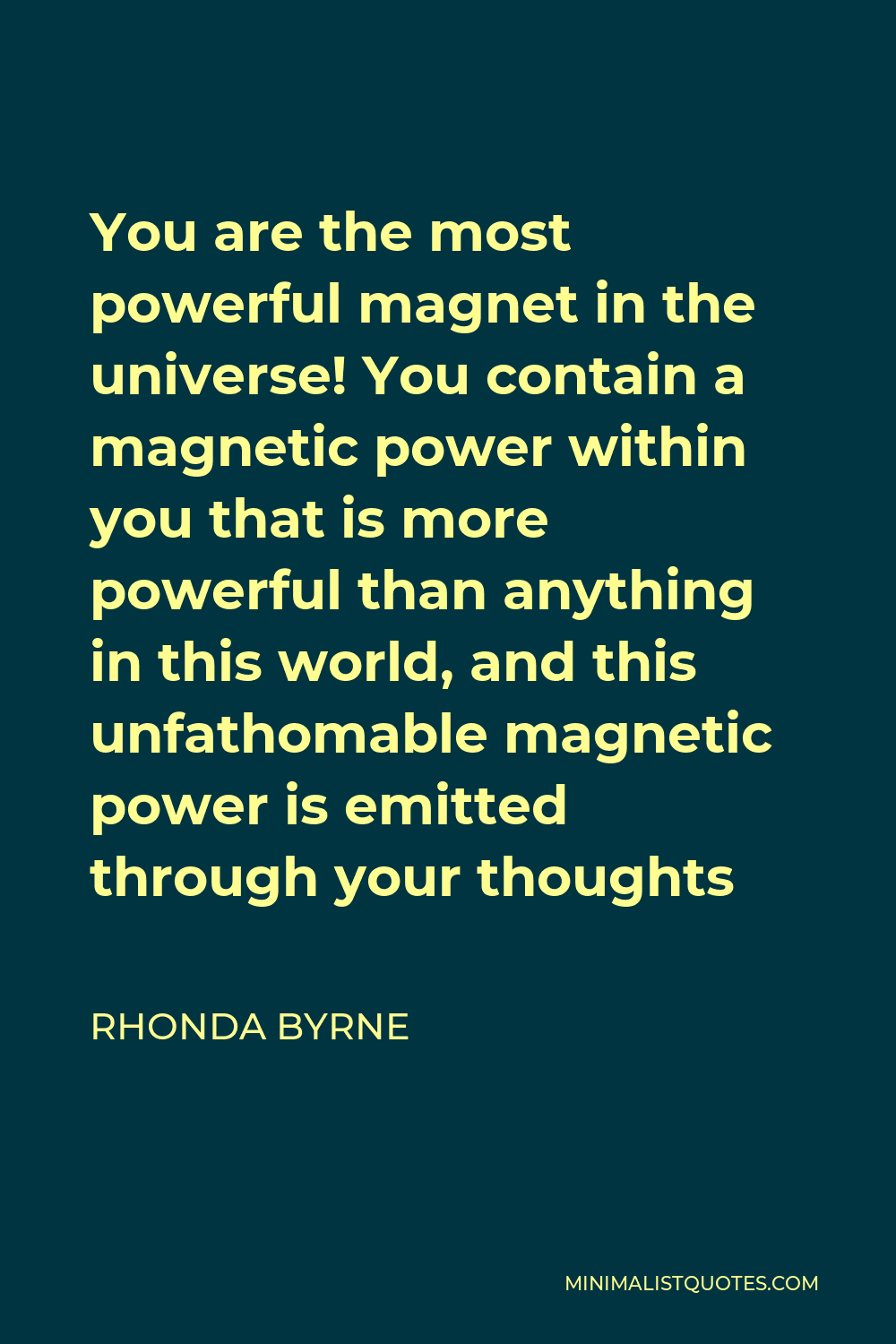 Rhonda Byrne Quote - You are the most powerful magnet in the universe! You contain a magnetic power within you that is more powerful than anything in this world, and this unfathomable magnetic power is emitted through your thoughts