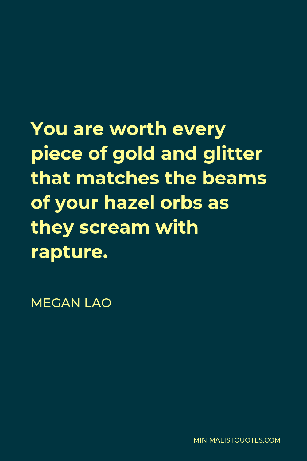 Megan Lao Quote - You are worth every piece of gold and glitter that matches the beams of your hazel orbs as they scream with rapture.
