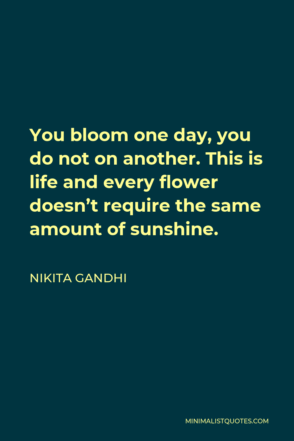 Nikita Gandhi Quote - You bloom one day, you do not on another. This is life and every flower doesn’t require the same amount of sunshine.