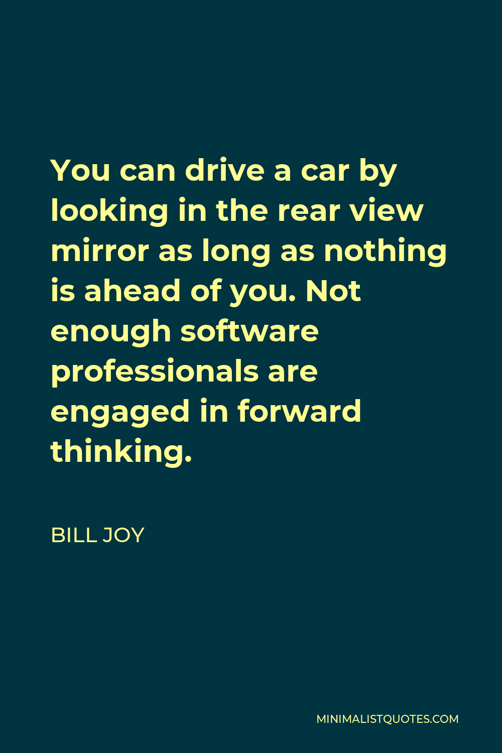 Bill Joy Quote - You can drive a car by looking in the rear view mirror as long as nothing is ahead of you. Not enough software professionals are engaged in forward thinking.