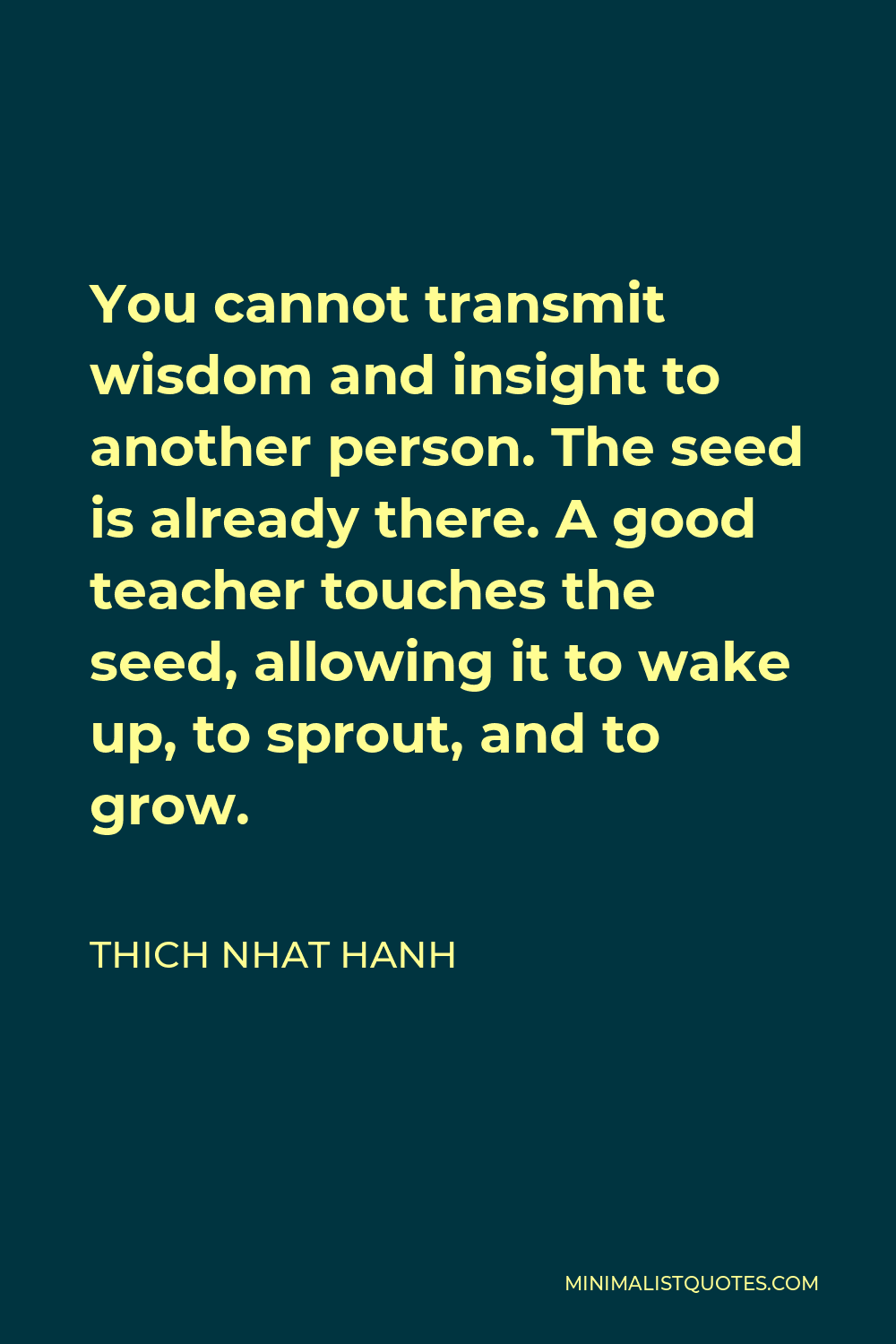 Thich Nhat Hanh Quote - You cannot transmit wisdom and insight to another person. The seed is already there. A good teacher touches the seed, allowing it to wake up, to sprout, and to grow.