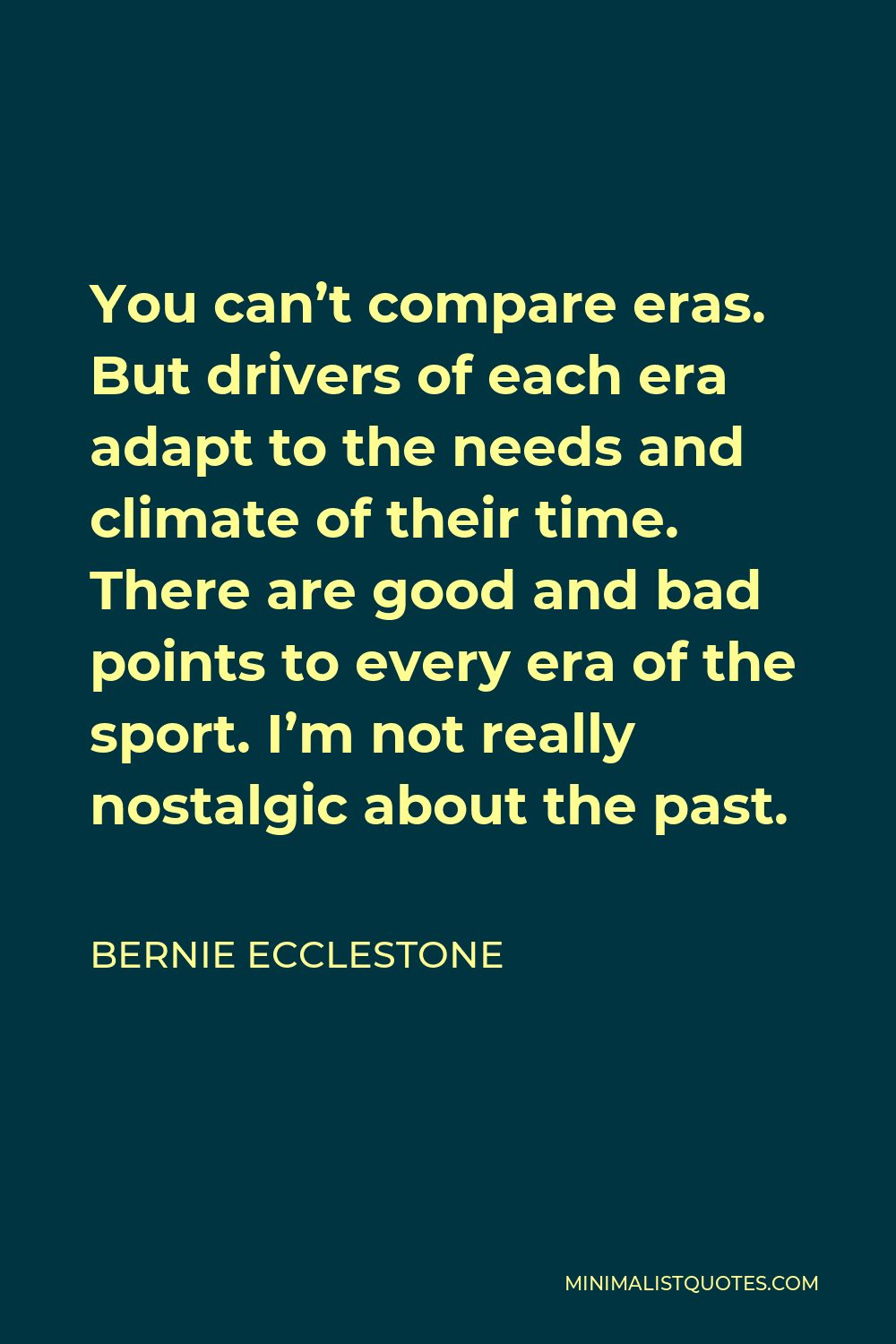 Bernie Ecclestone Quote - You can’t compare eras. But drivers of each era adapt to the needs and climate of their time. There are good and bad points to every era of the sport. I’m not really nostalgic about the past.
