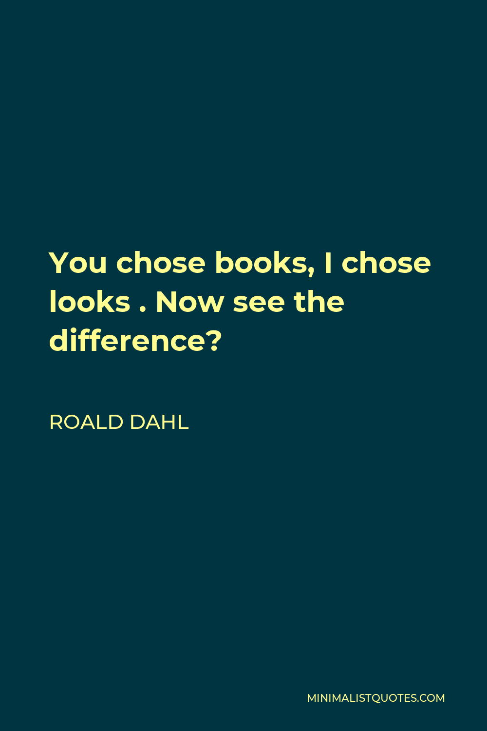 Roald Dahl Quote - You chose books, I chose looks . Now see the difference?