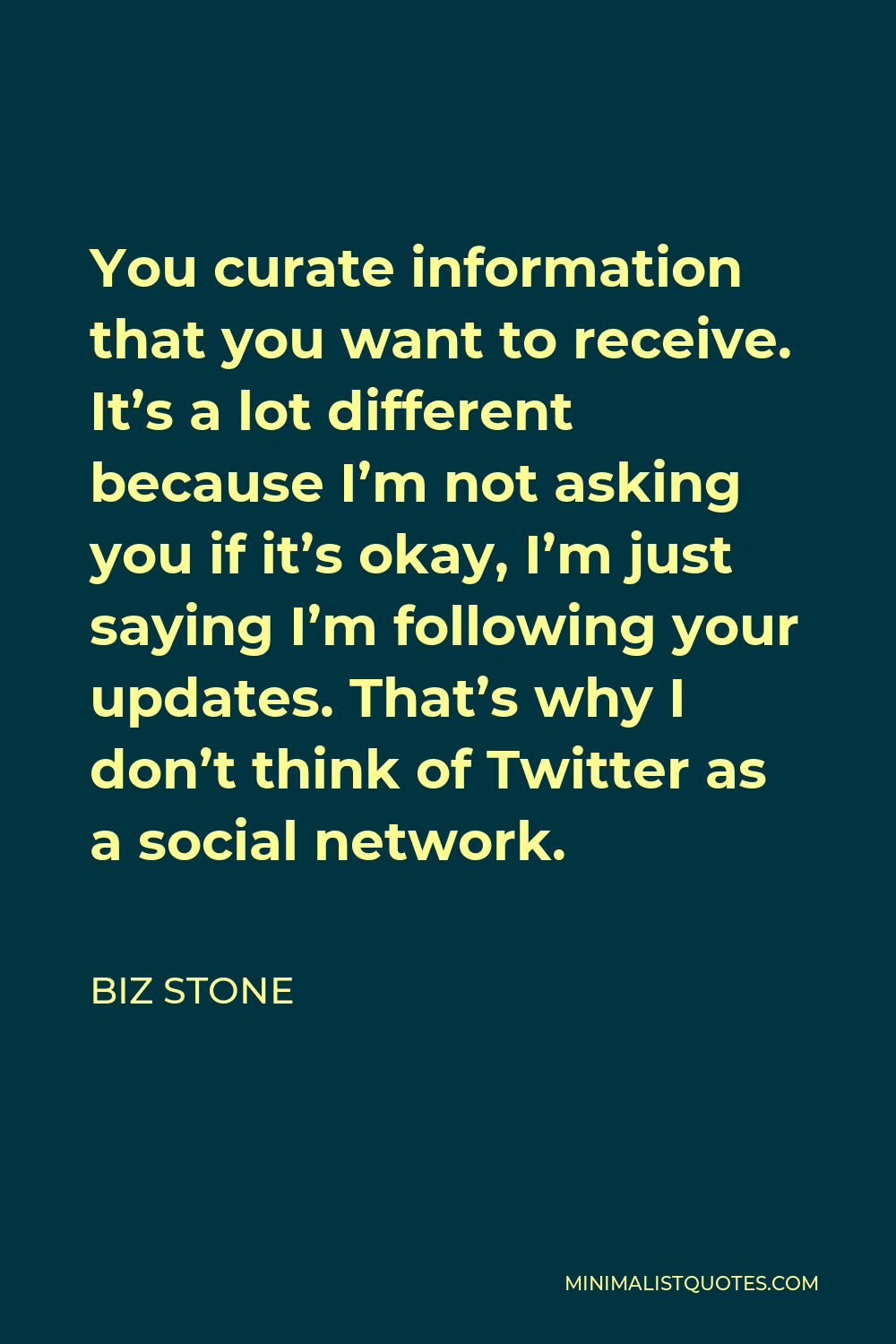 Biz Stone Quote - You curate information that you want to receive. It’s a lot different because I’m not asking you if it’s okay, I’m just saying I’m following your updates. That’s why I don’t think of Twitter as a social network.