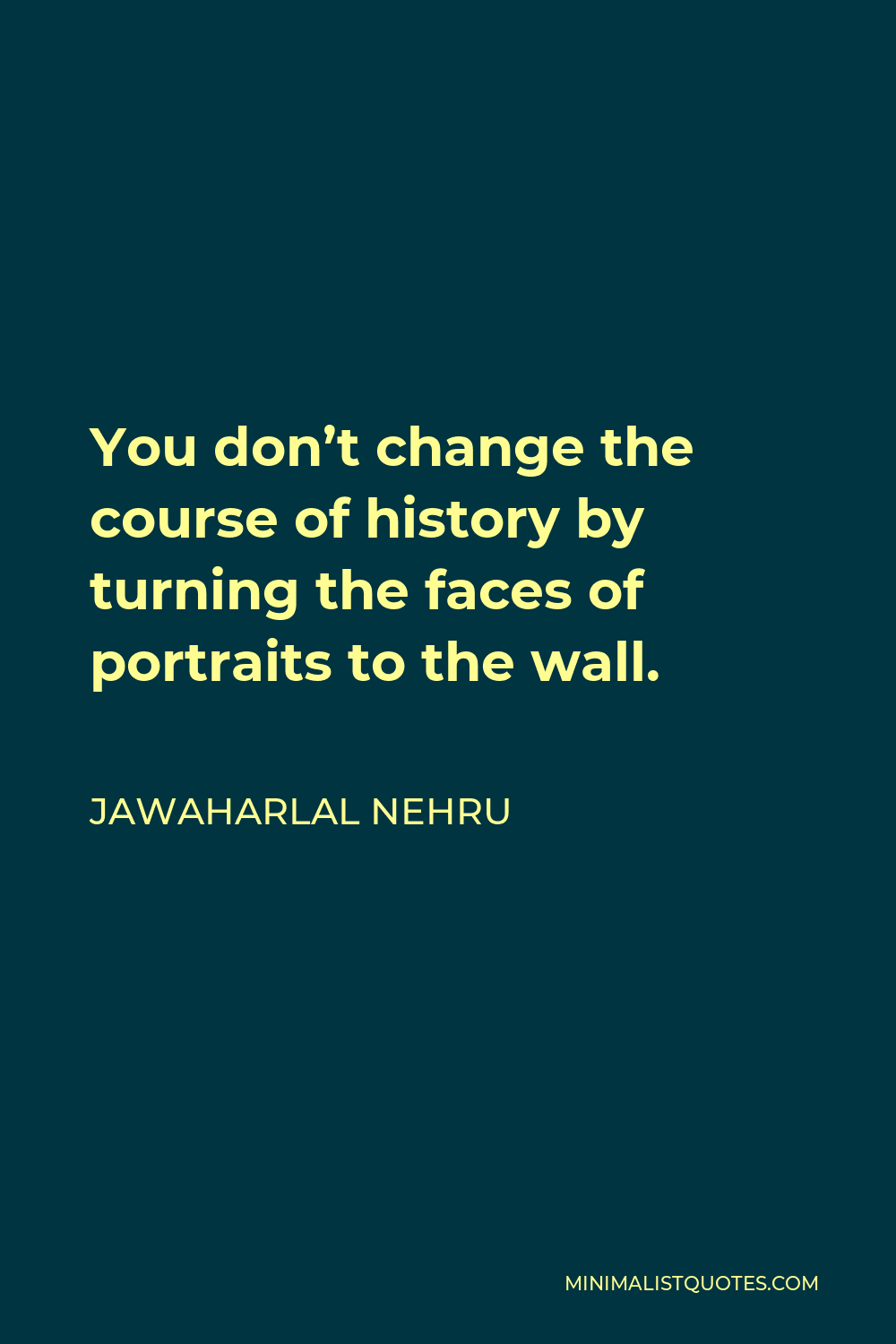 Jawaharlal Nehru Quote - You don’t change the course of history by turning the faces of portraits to the wall.