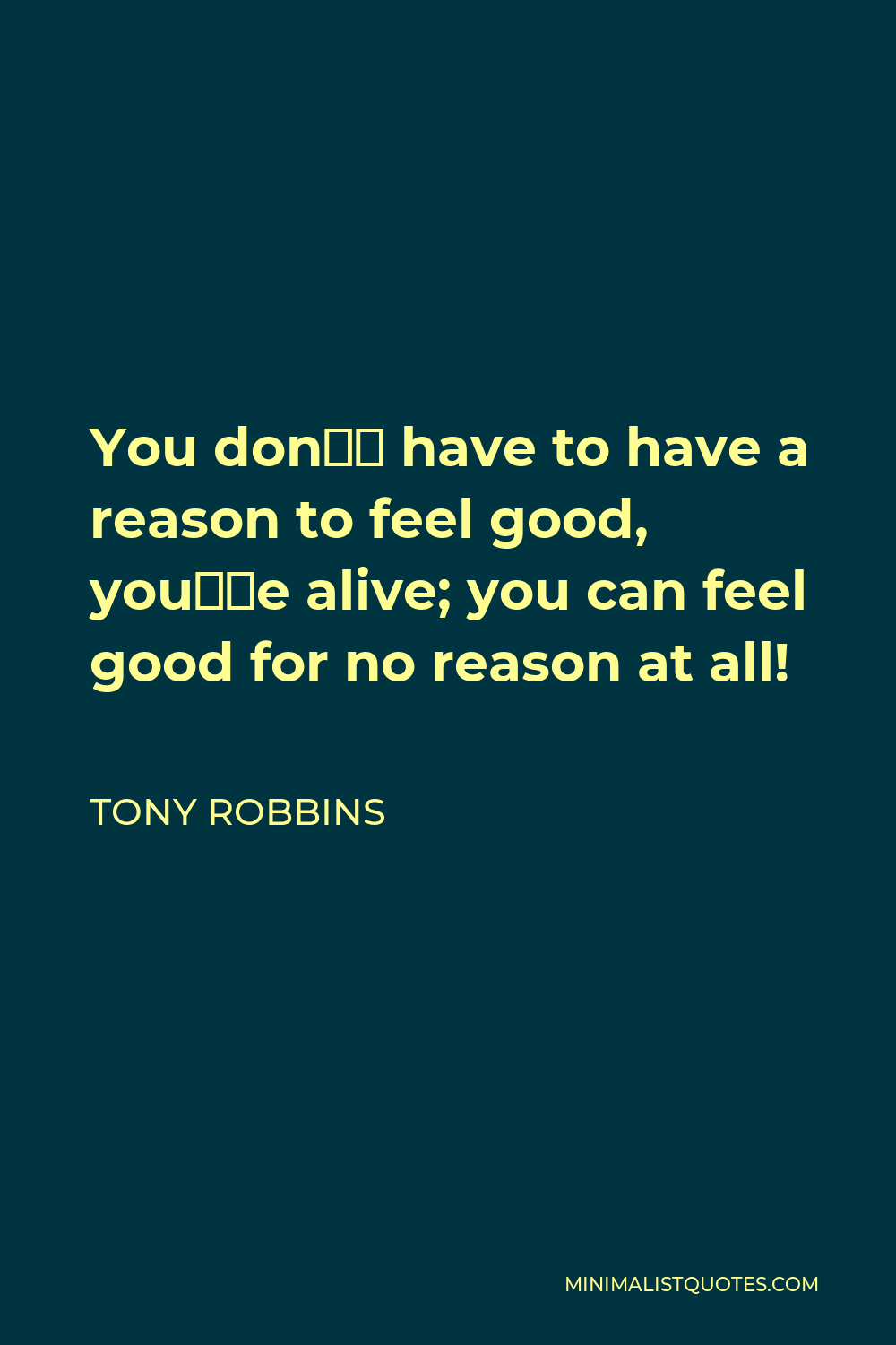 Tony Robbins Quote - You don’t have to have a reason to feel good, you’re alive; you can feel good for no reason at all!