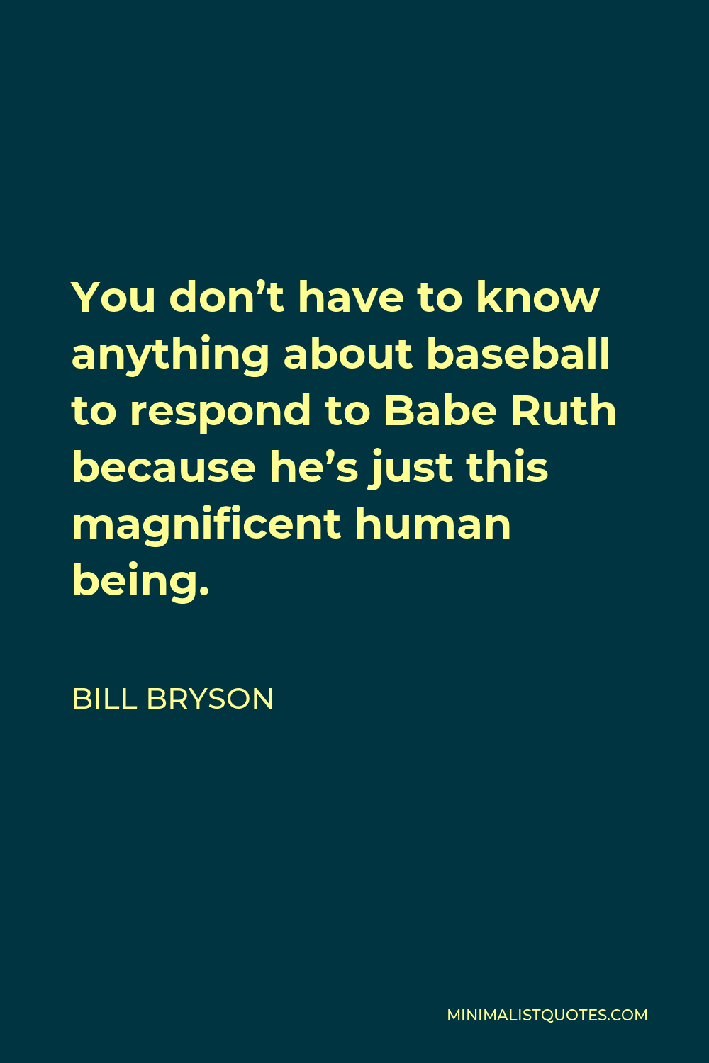 Bill Bryson Quote - You don’t have to know anything about baseball to respond to Babe Ruth because he’s just this magnificent human being.