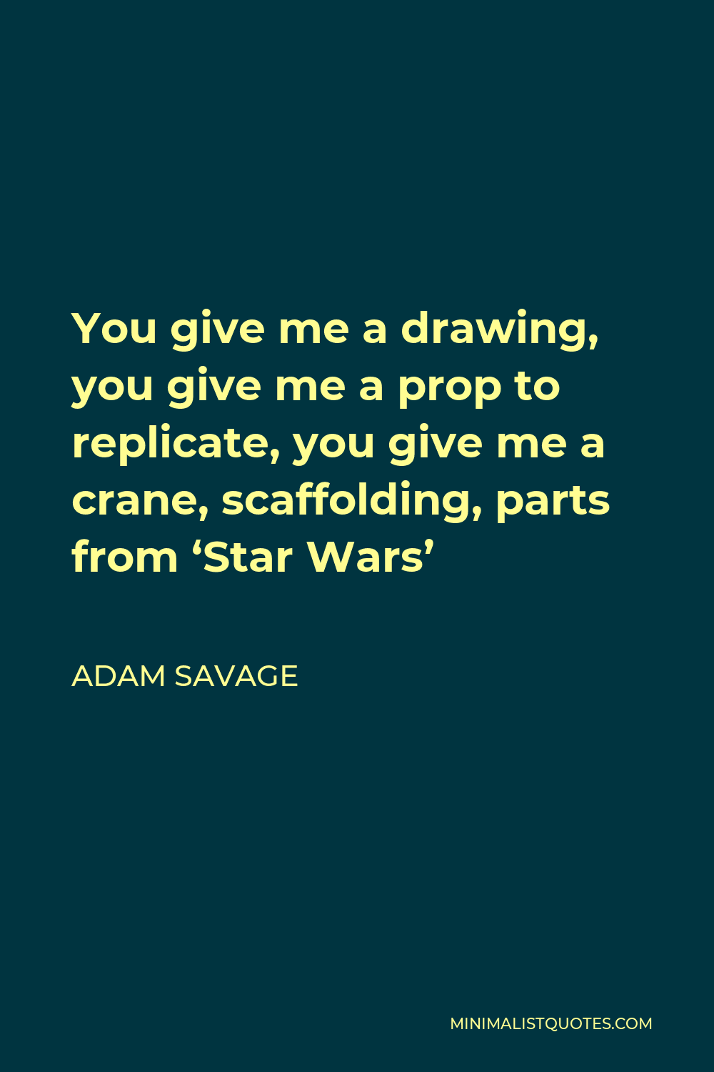 Adam Savage Quote - You give me a drawing, you give me a prop to replicate, you give me a crane, scaffolding, parts from ‘Star Wars’