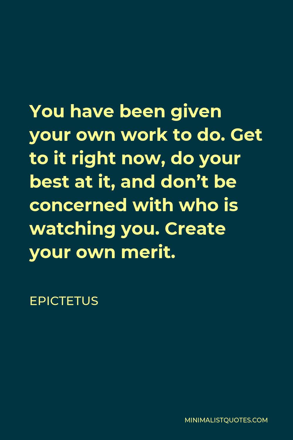 Epictetus Quote - You have been given your own work to do. Get to it right now, do your best at it, and don’t be concerned with who is watching you. Create your own merit.