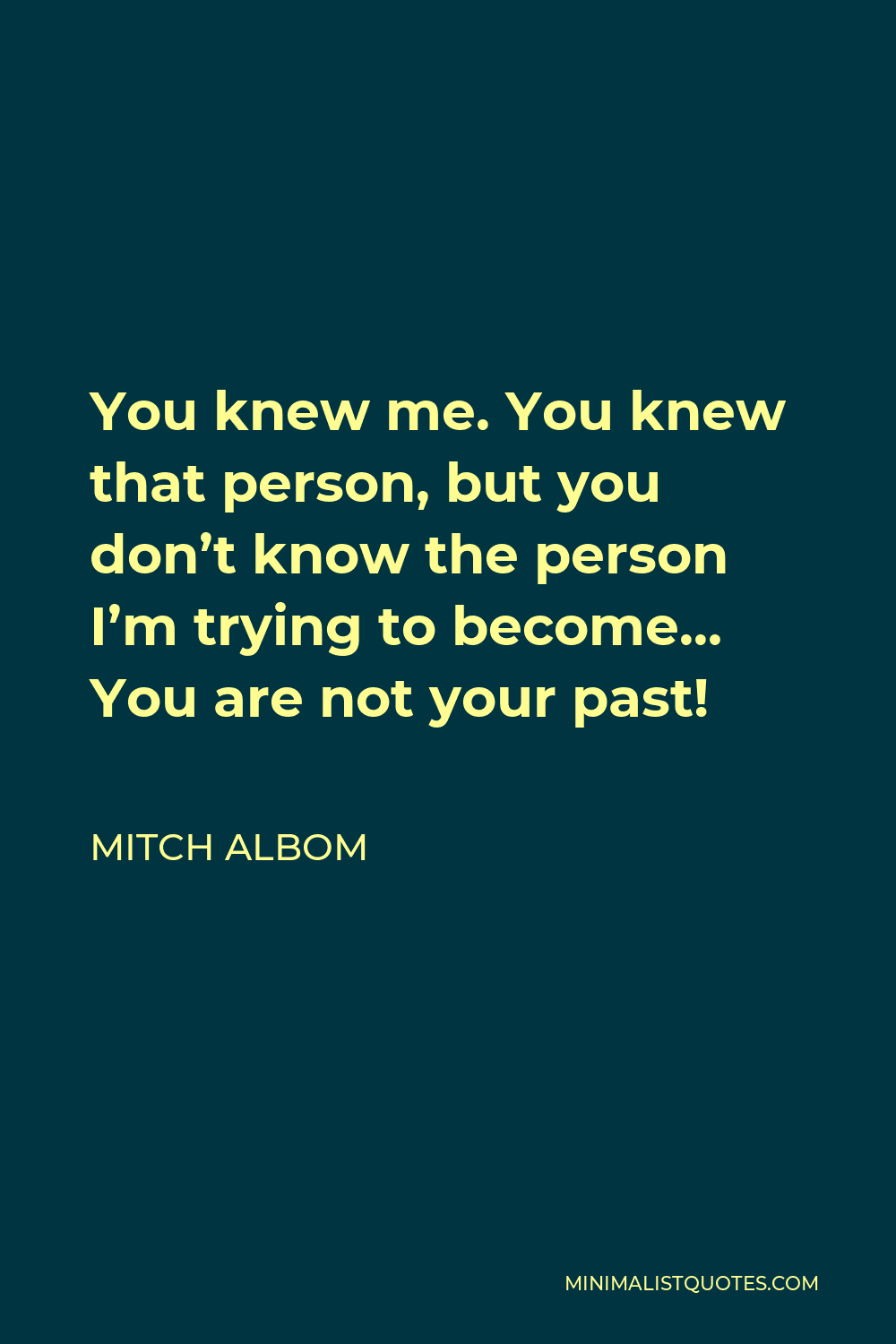 Mitch Albom Quote - You knew me. You knew that person, but you don’t know the person I’m trying to become… You are not your past!