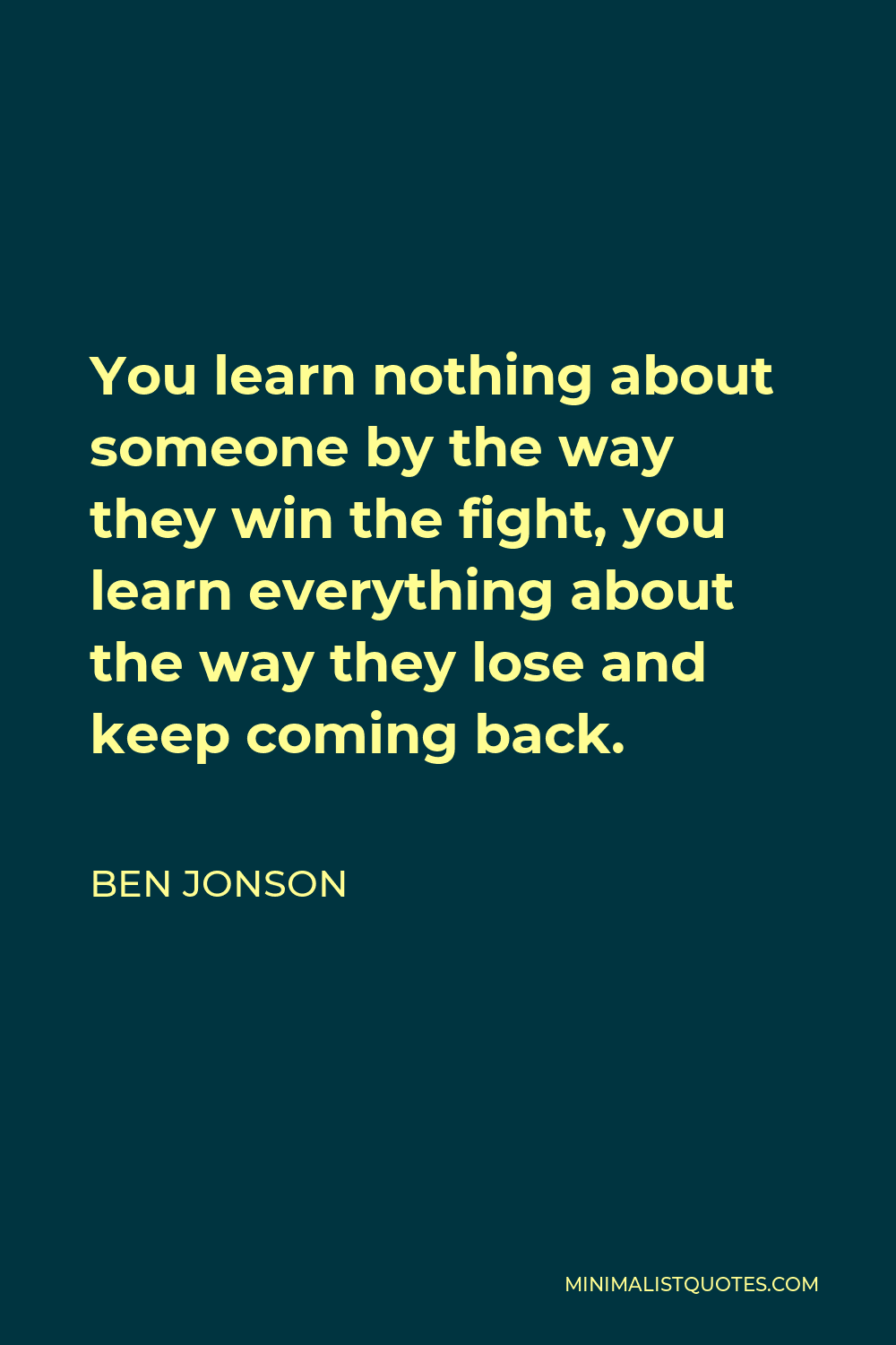 Ben Jonson Quote - You learn nothing about someone by the way they win the fight, you learn everything about the way they lose and keep coming back.
