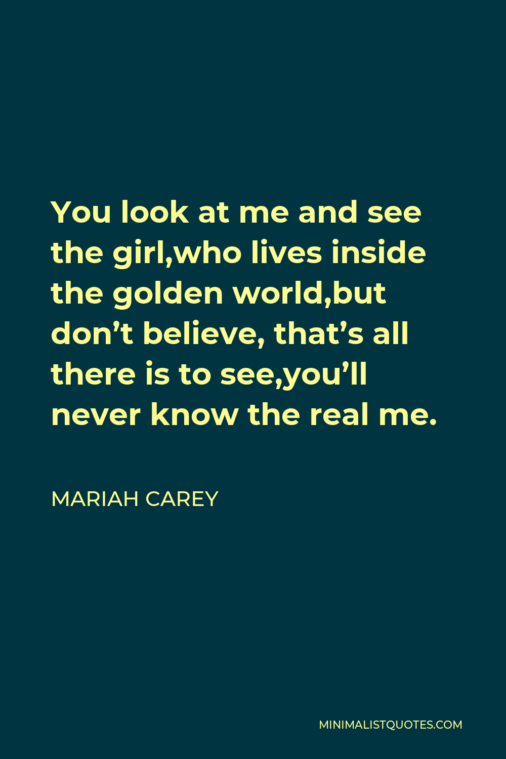Mariah Carey Quote - You look at me and see the girl,who lives inside the golden world,but don’t believe, that’s all there is to see,you’ll never know the real me.