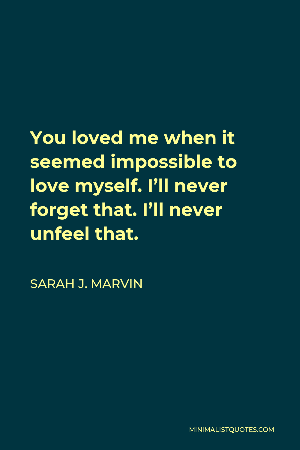 Sarah J. Marvin Quote - You loved me when it seemed impossible to love myself. I’ll never forget that. I’ll never unfeel that.