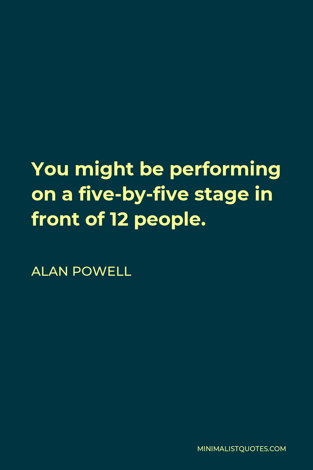 Alan Powell Quote - You might be performing on a five-by-five stage in front of 12 people.