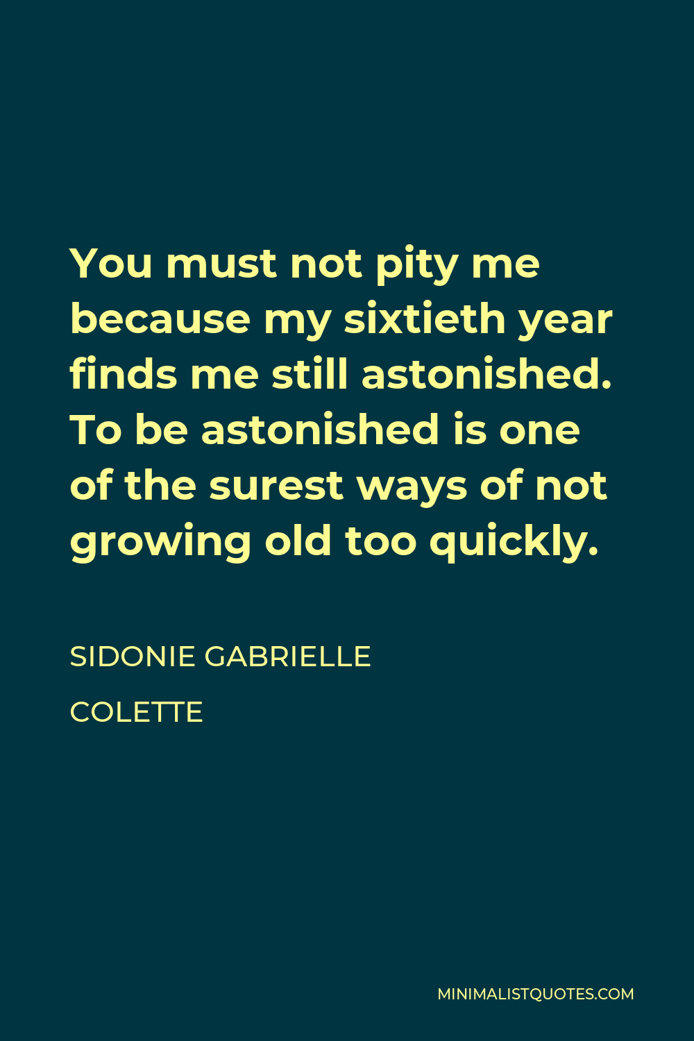 Sidonie Gabrielle Colette Quote - You must not pity me because my sixtieth year finds me still astonished. To be astonished is one of the surest ways of not growing old too quickly.