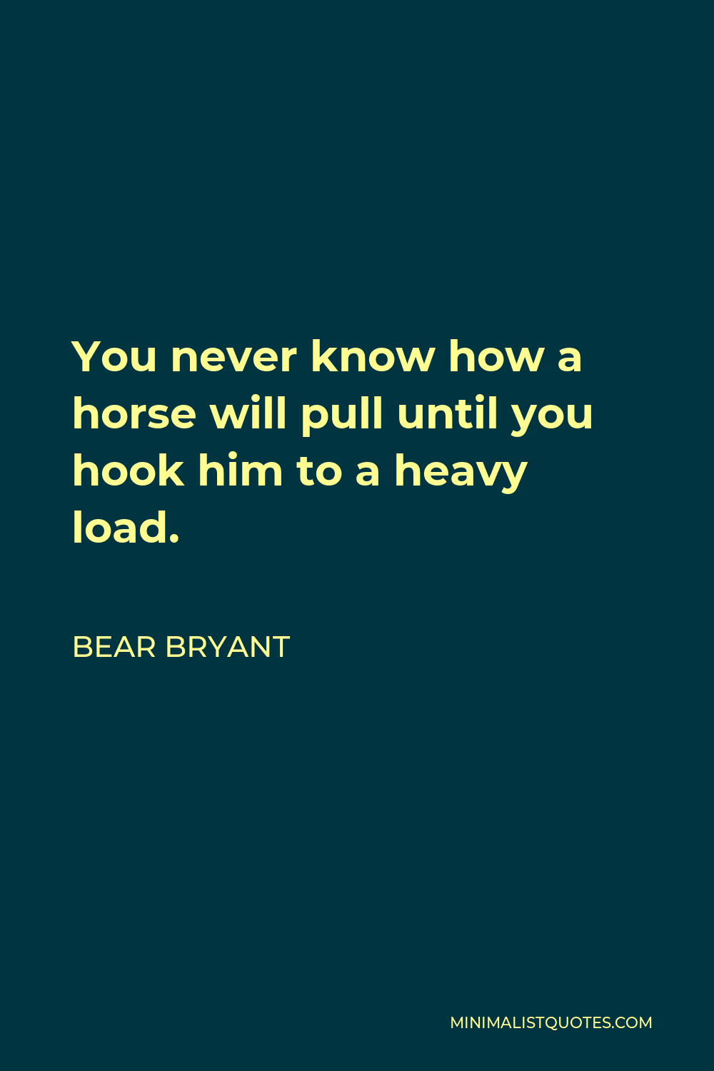 Bear Bryant Quote - You never know how a horse will pull until you hook him to a heavy load.