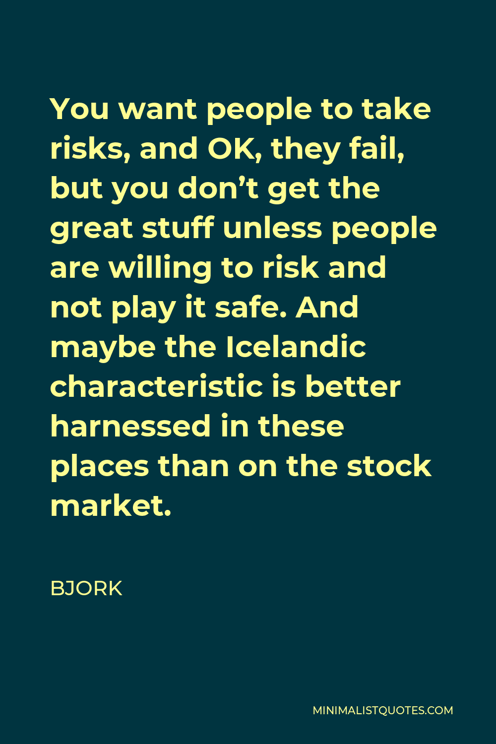 Bjork Quote - You want people to take risks, and OK, they fail, but you don’t get the great stuff unless people are willing to risk and not play it safe. And maybe the Icelandic characteristic is better harnessed in these places than on the stock market.