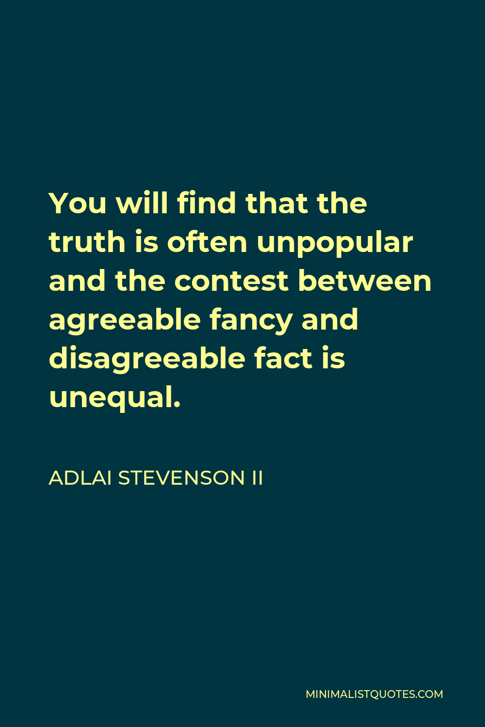 Adlai Stevenson II Quote - You will find that the truth is often unpopular and the contest between agreeable fancy and disagreeable fact is unequal.