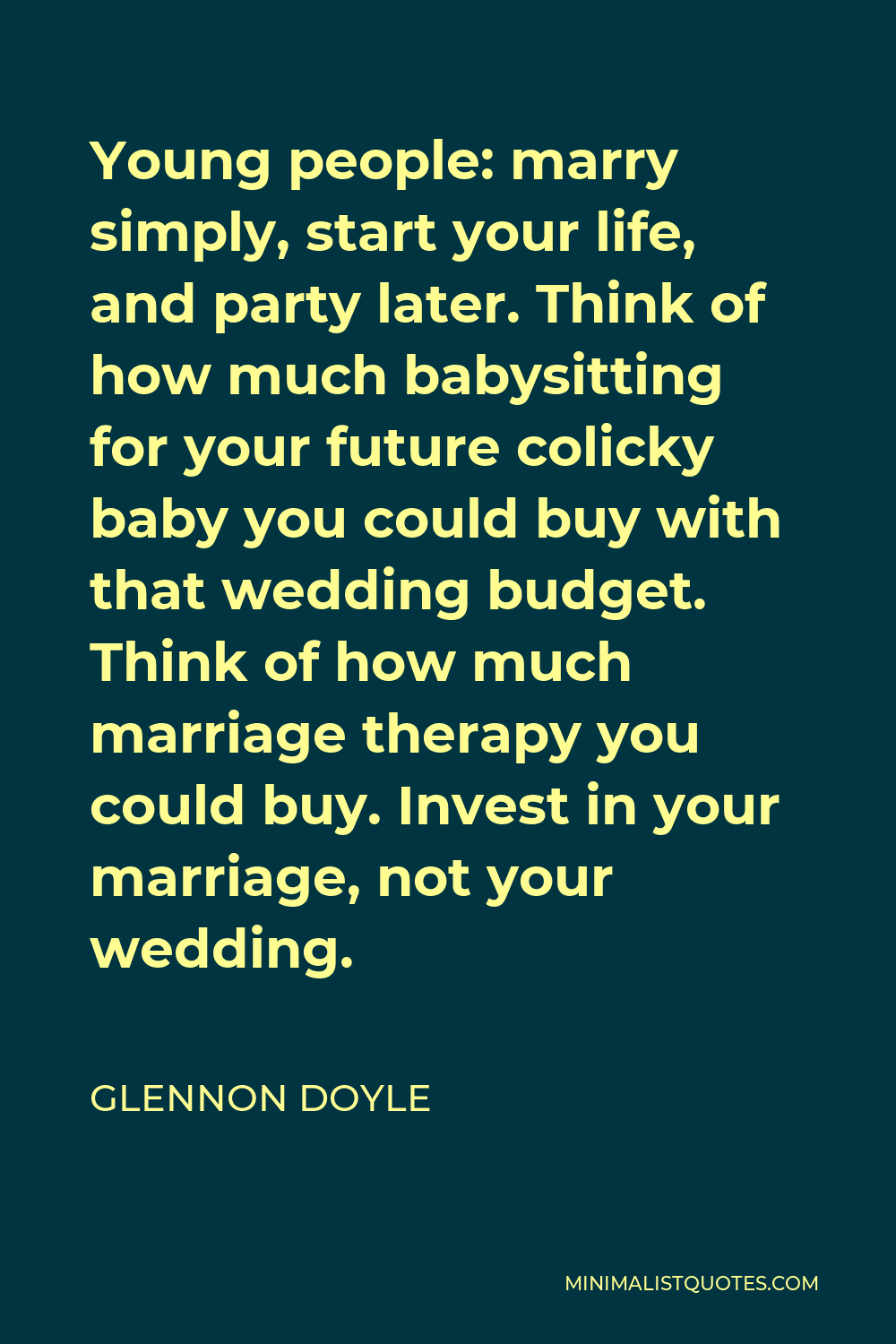 Glennon Doyle Quote - Young people: marry simply, start your life, and party later. Think of how much babysitting for your future colicky baby you could buy with that wedding budget. Think of how much marriage therapy you could buy. Invest in your marriage, not your wedding.