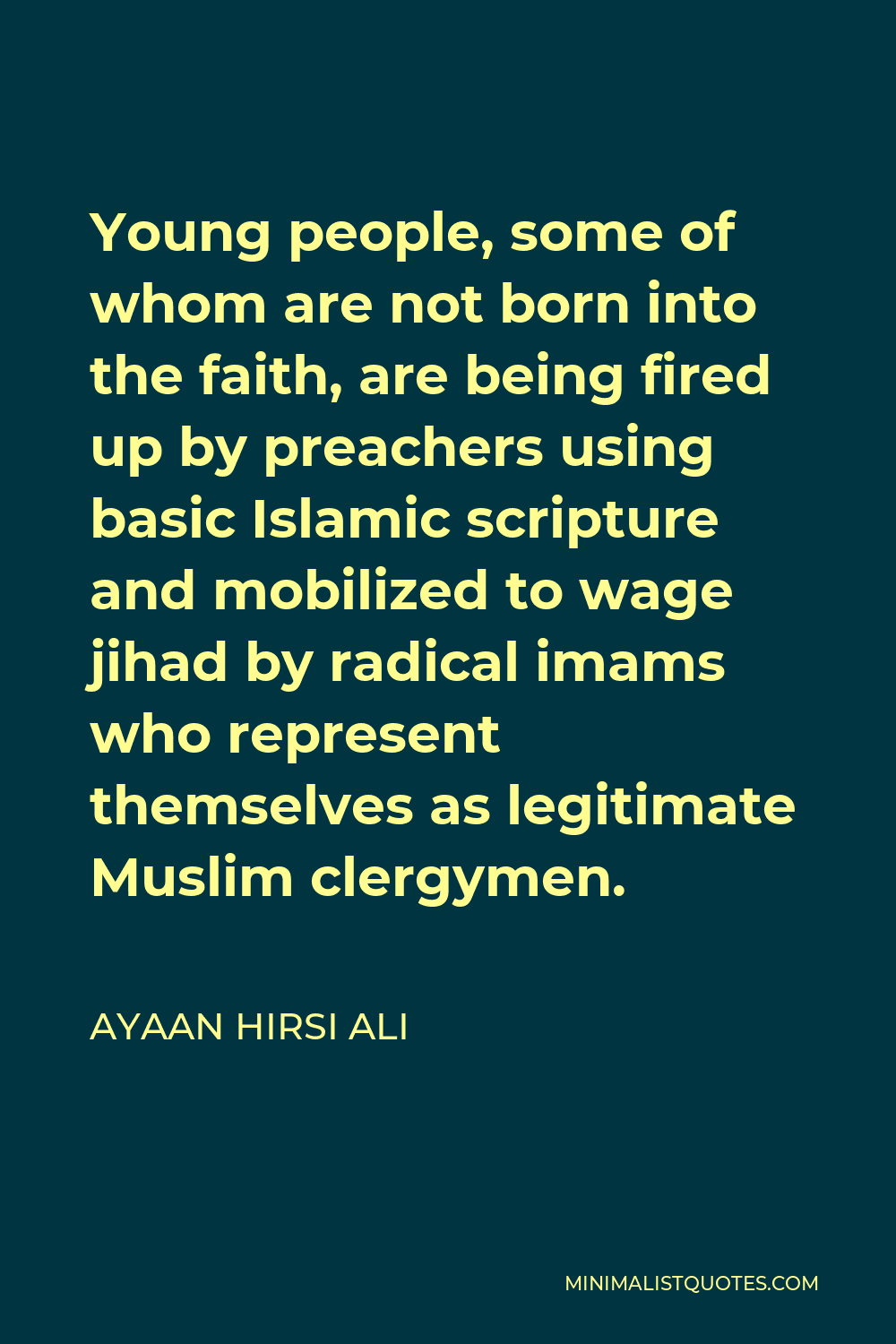 Ayaan Hirsi Ali Quote - Young people, some of whom are not born into the faith, are being fired up by preachers using basic Islamic scripture and mobilized to wage jihad by radical imams who represent themselves as legitimate Muslim clergymen.