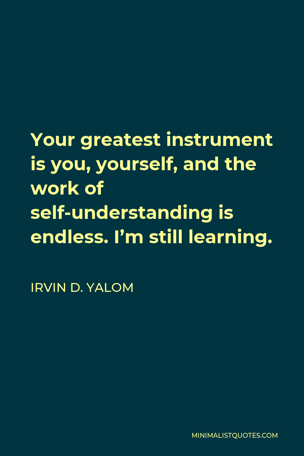 Irvin D. Yalom Quote - Your greatest instrument is you, yourself, and the work of self-understanding is endless. I’m still learning.