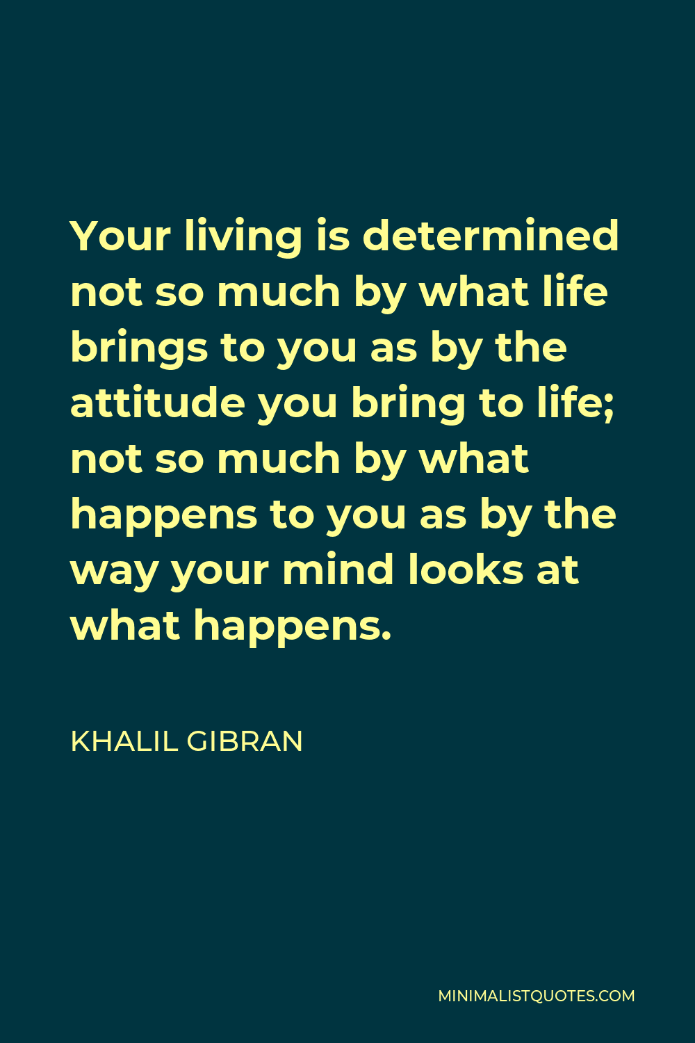 Khalil Gibran Quote - Your living is determined not so much by what life brings to you as by the attitude you bring to life; not so much by what happens to you as by the way your mind looks at what happens.