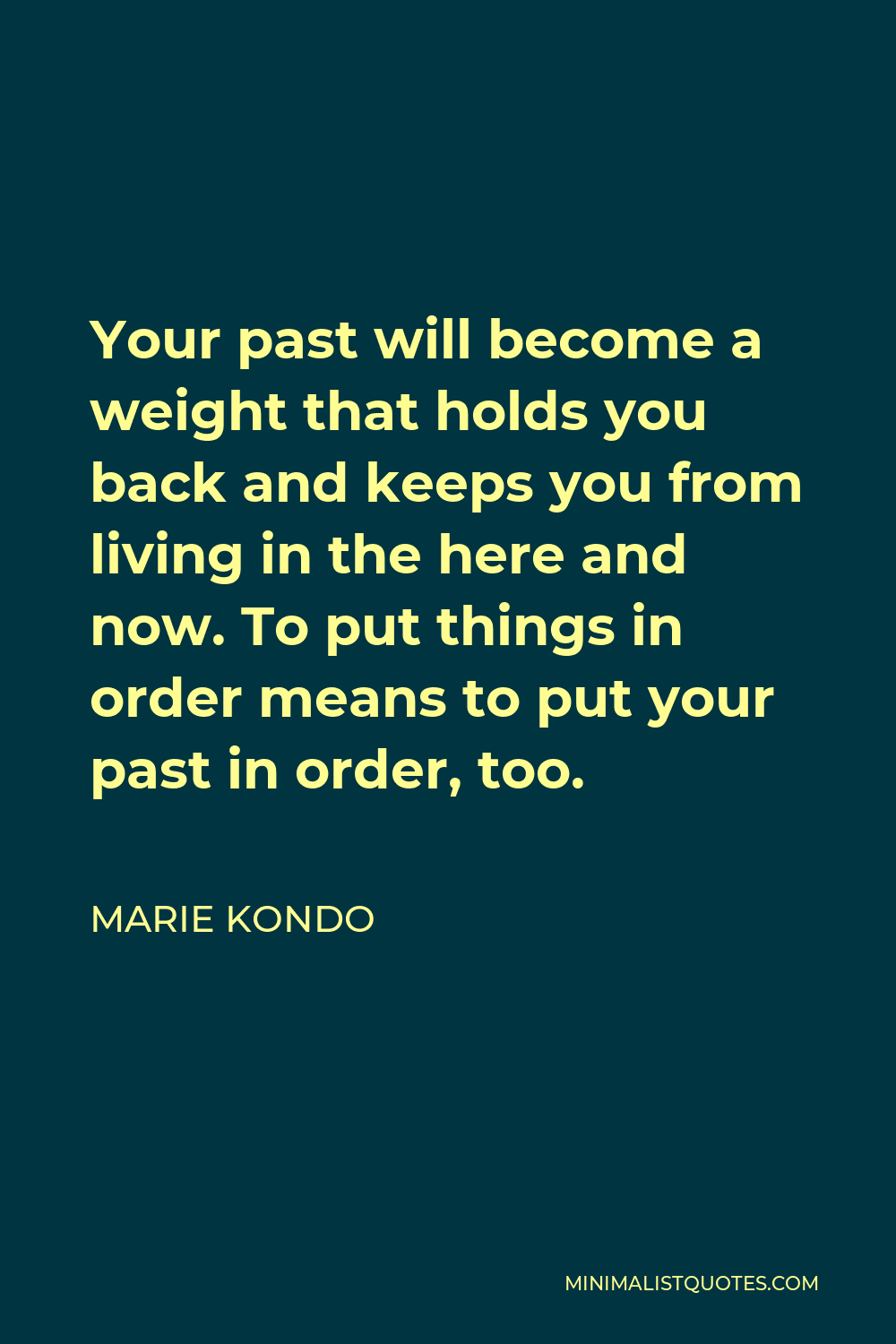 Marie Kondo Quote - Your past will become a weight that holds you back and keeps you from living in the here and now. To put things in order means to put your past in order, too.