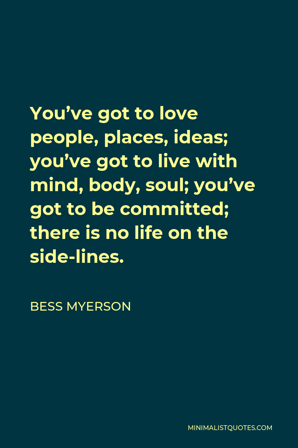 Bess Myerson Quote - You’ve got to love people, places, ideas; you’ve got to live with mind, body, soul; you’ve got to be committed; there is no life on the side-lines.