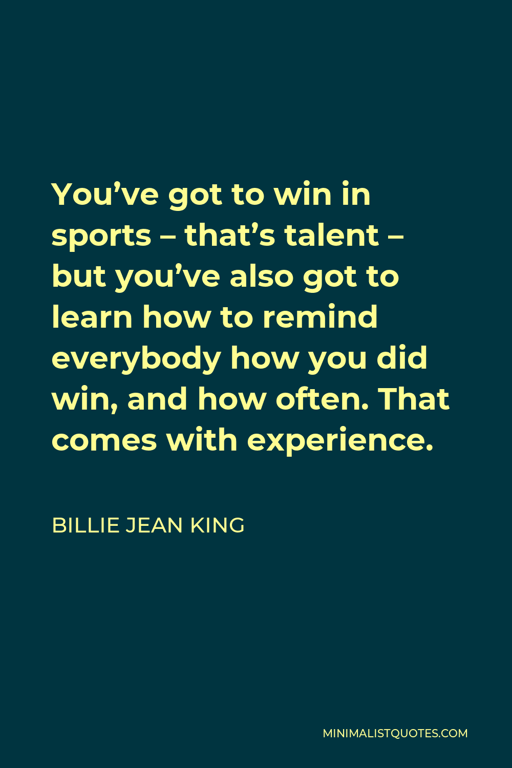 Billie Jean King Quote - You’ve got to win in sports – that’s talent – but you’ve also got to learn how to remind everybody how you did win, and how often. That comes with experience.