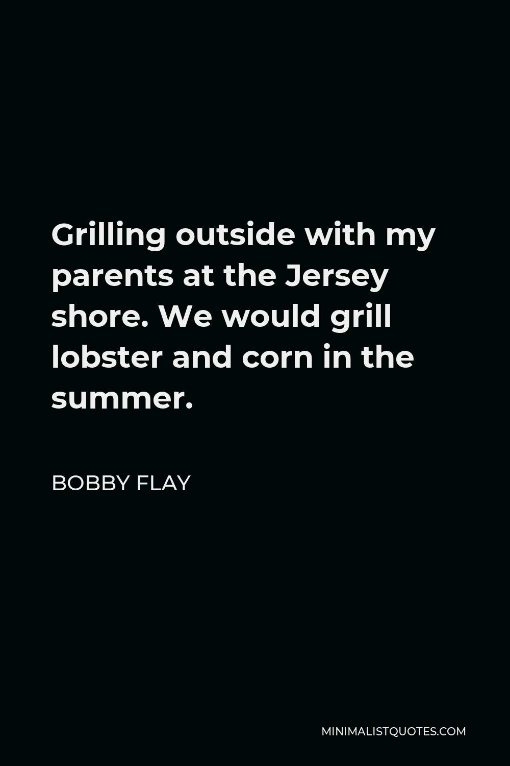 Bobby Flay Quote - Grilling outside with my parents at the Jersey shore. We would grill lobster and corn in the summer.