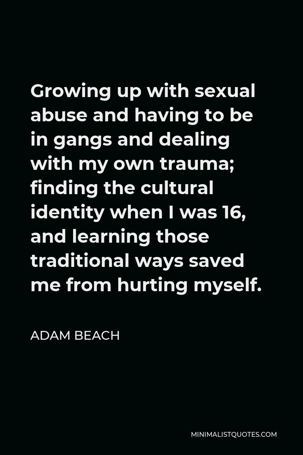 Adam Beach Quote - Growing up with sexual abuse and having to be in gangs and dealing with my own trauma; finding the cultural identity when I was 16, and learning those traditional ways saved me from hurting myself.