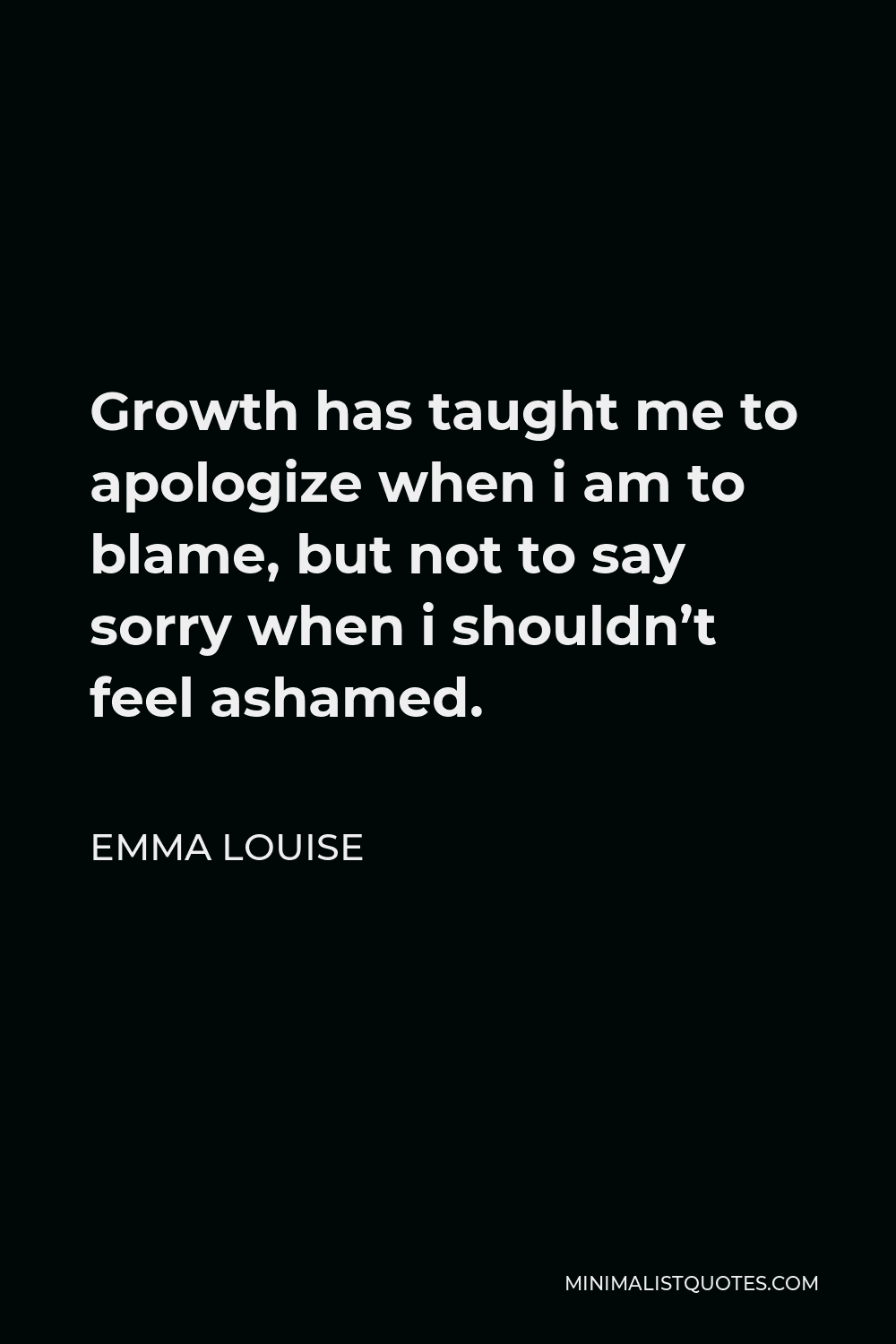 Emma Louise Quote - Growth has taught me to apologize when i am to blame, but not to say sorry when i shouldn’t feel ashamed.