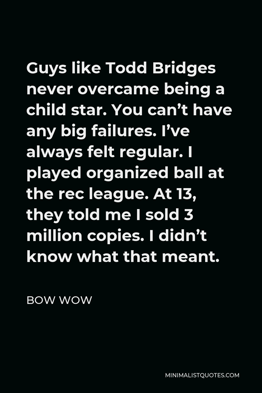 Bow Wow Quote - Guys like Todd Bridges never overcame being a child star. You can’t have any big failures. I’ve always felt regular. I played organized ball at the rec league. At 13, they told me I sold 3 million copies. I didn’t know what that meant.