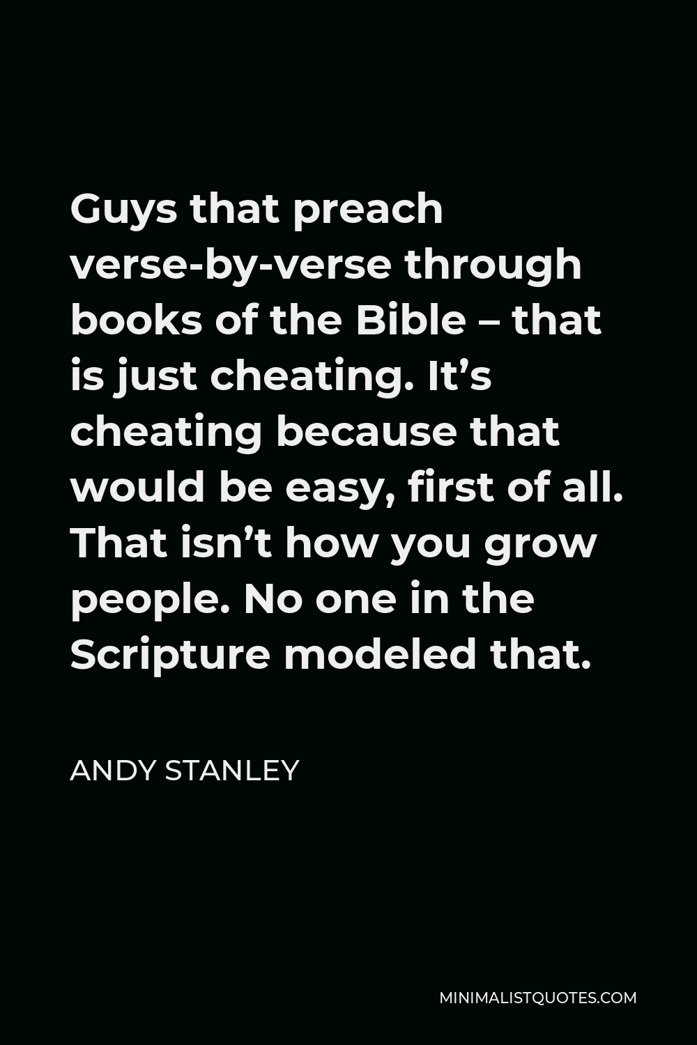 Andy Stanley Quote - Guys that preach verse-by-verse through books of the Bible – that is just cheating. It’s cheating because that would be easy, first of all. That isn’t how you grow people. No one in the Scripture modeled that.