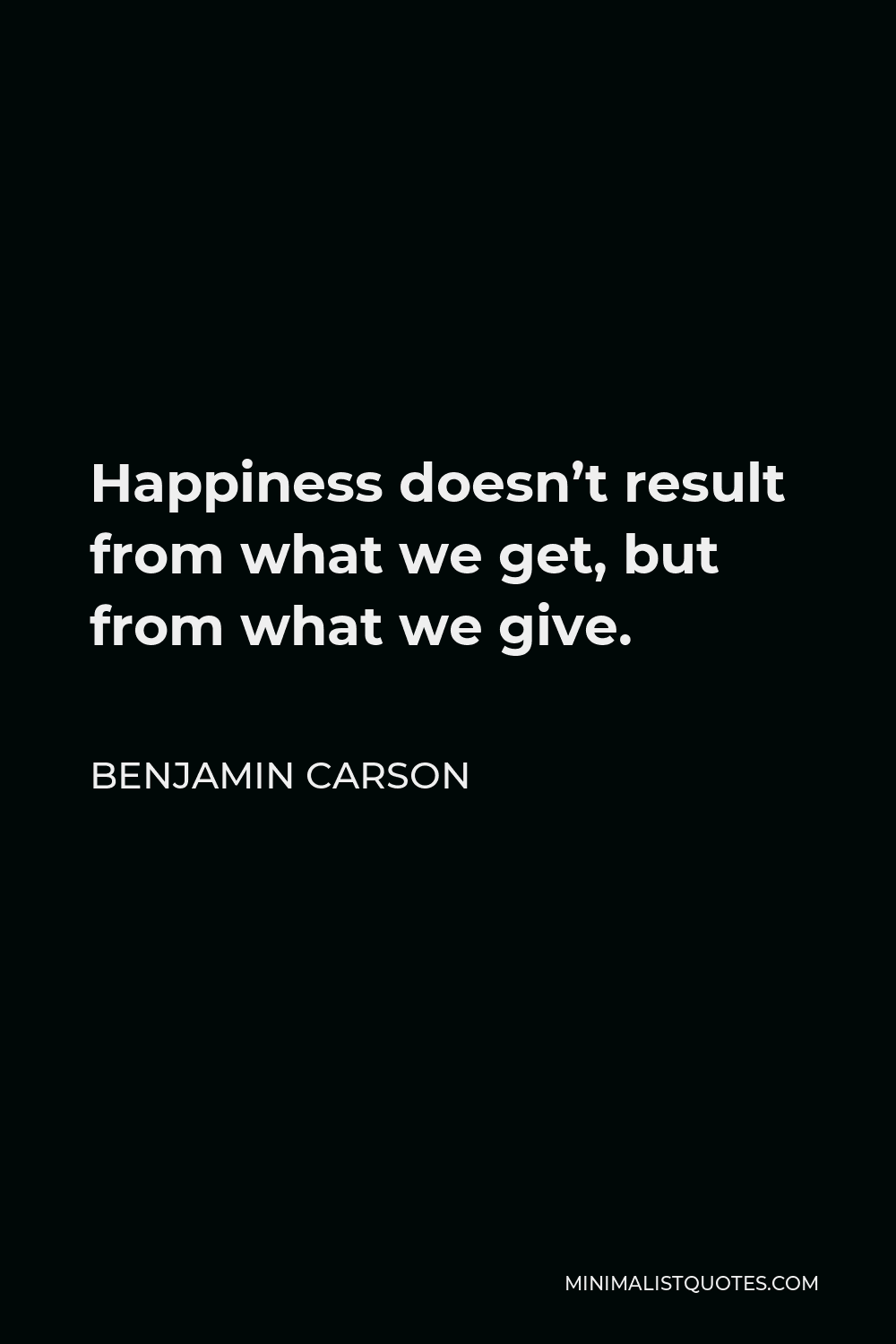 Benjamin Carson Quote - Happiness doesn’t result from what we get, but from what we give.