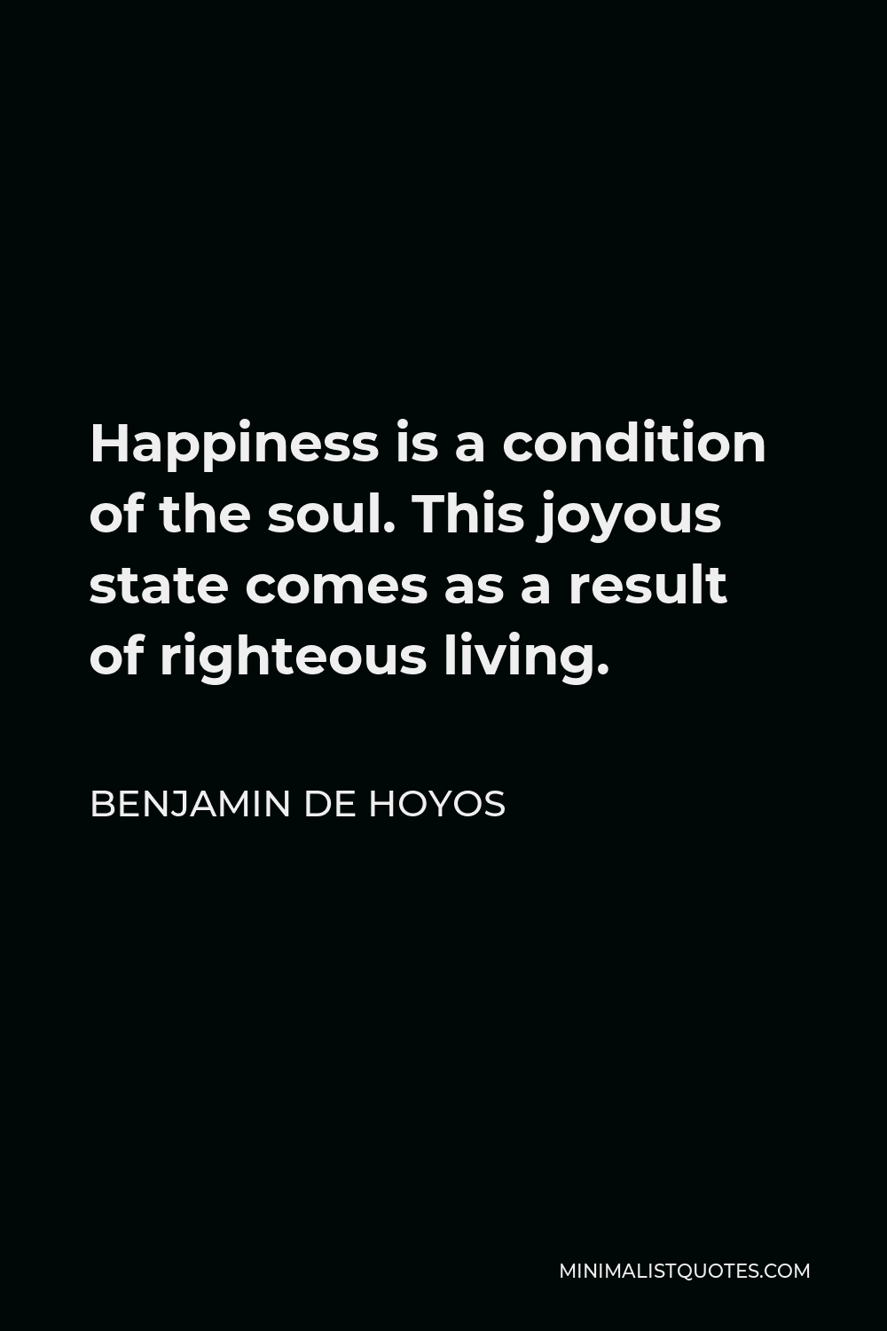 Benjamin De Hoyos Quote - Happiness is a condition of the soul. This joyous state comes as a result of righteous living.
